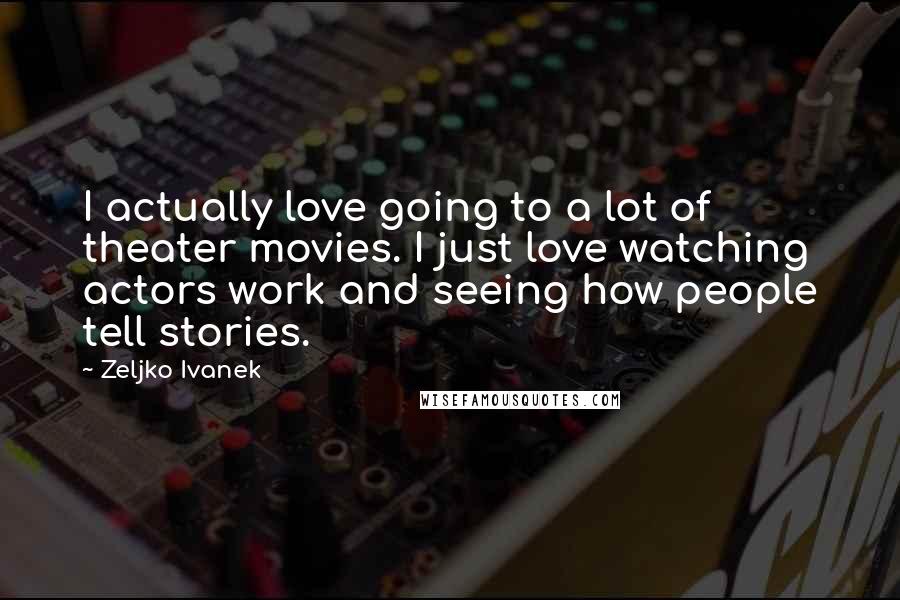 Zeljko Ivanek Quotes: I actually love going to a lot of theater movies. I just love watching actors work and seeing how people tell stories.