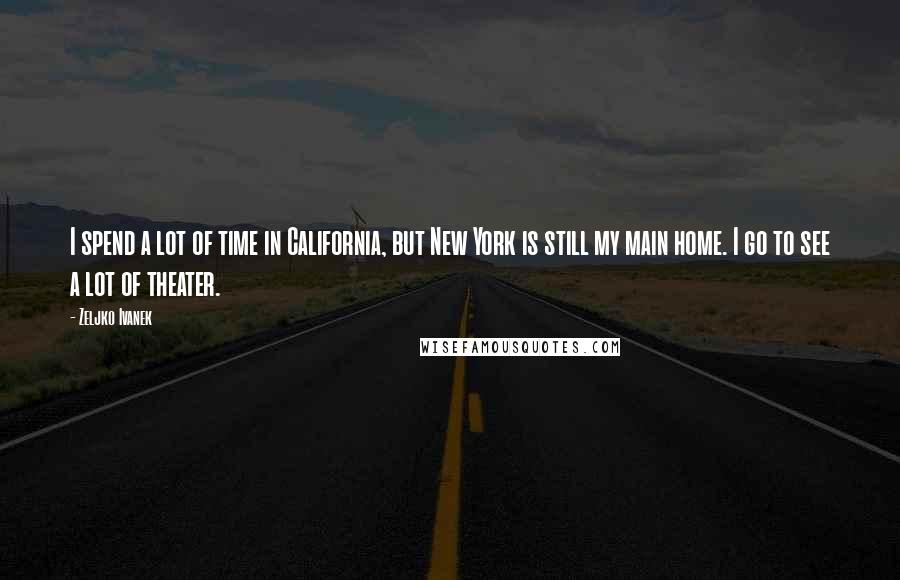 Zeljko Ivanek Quotes: I spend a lot of time in California, but New York is still my main home. I go to see a lot of theater.