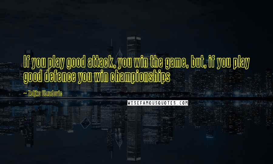 Zeljko Obradovic Quotes: If you play good attack, you win the game, but, if you play good defence you win championships