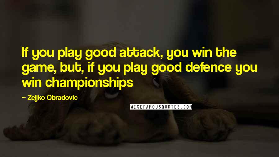 Zeljko Obradovic Quotes: If you play good attack, you win the game, but, if you play good defence you win championships