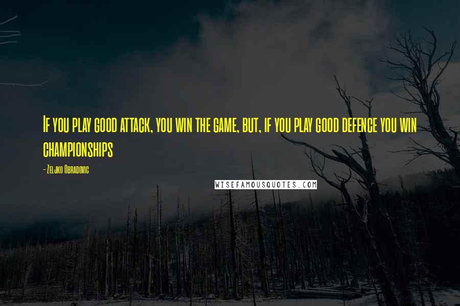 Zeljko Obradovic Quotes: If you play good attack, you win the game, but, if you play good defence you win championships