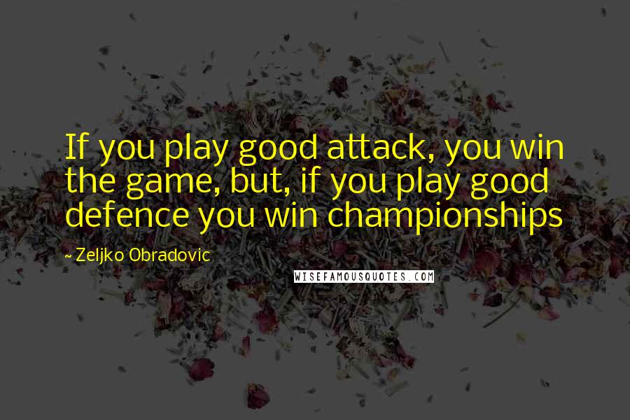 Zeljko Obradovic Quotes: If you play good attack, you win the game, but, if you play good defence you win championships