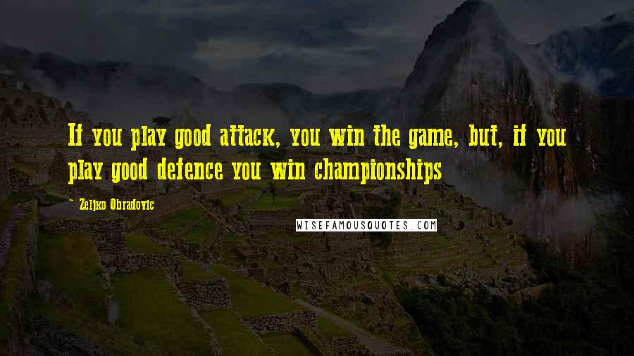 Zeljko Obradovic Quotes: If you play good attack, you win the game, but, if you play good defence you win championships