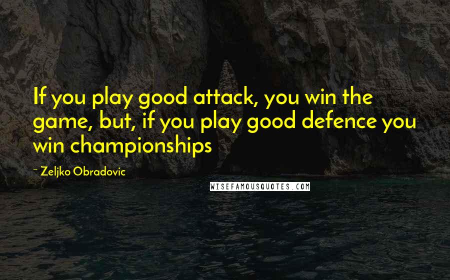Zeljko Obradovic Quotes: If you play good attack, you win the game, but, if you play good defence you win championships