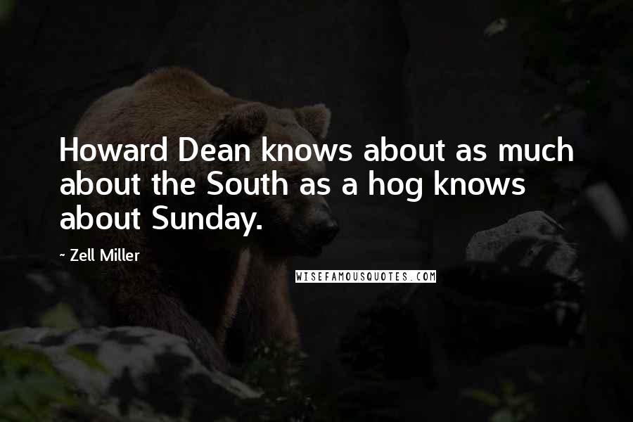 Zell Miller Quotes: Howard Dean knows about as much about the South as a hog knows about Sunday.