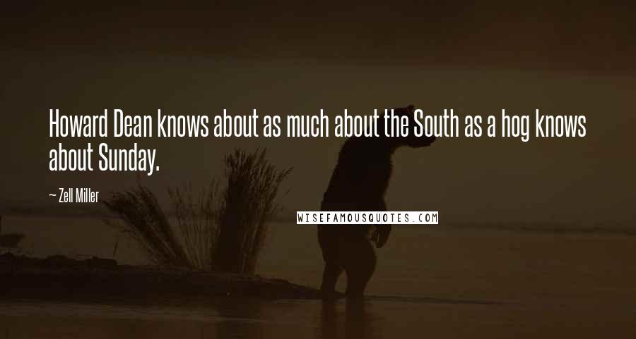 Zell Miller Quotes: Howard Dean knows about as much about the South as a hog knows about Sunday.