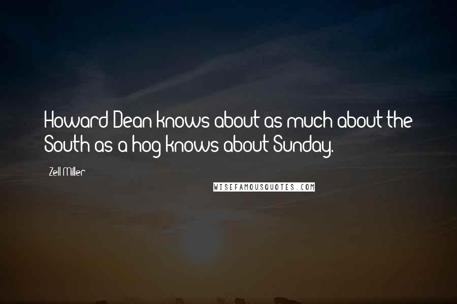 Zell Miller Quotes: Howard Dean knows about as much about the South as a hog knows about Sunday.