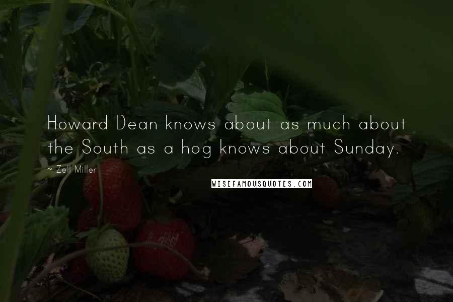 Zell Miller Quotes: Howard Dean knows about as much about the South as a hog knows about Sunday.