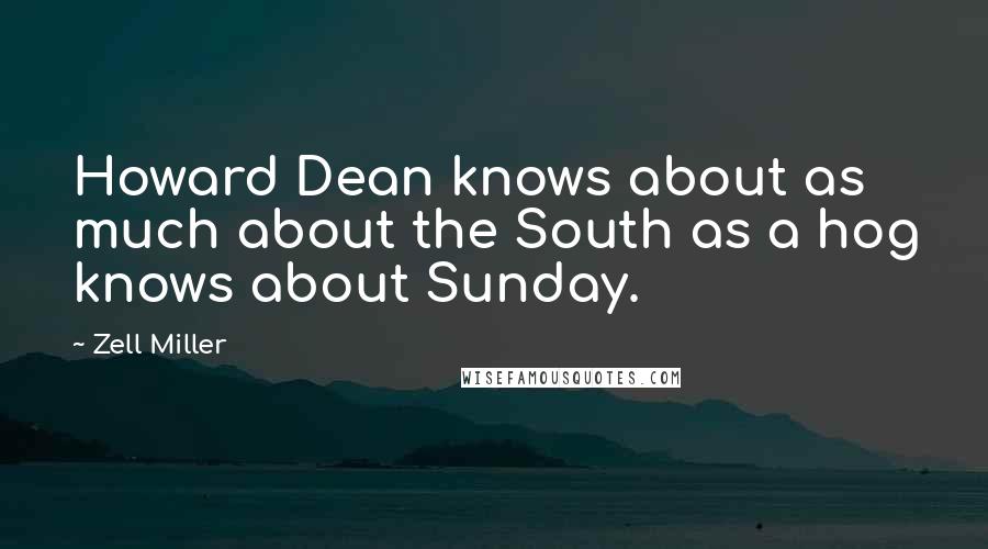 Zell Miller Quotes: Howard Dean knows about as much about the South as a hog knows about Sunday.