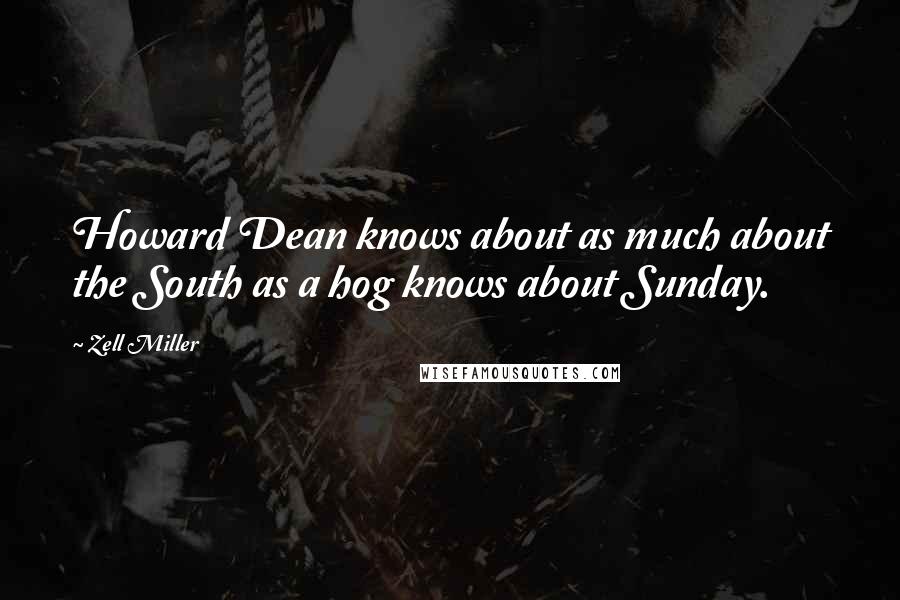 Zell Miller Quotes: Howard Dean knows about as much about the South as a hog knows about Sunday.