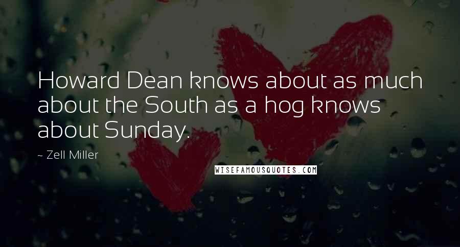 Zell Miller Quotes: Howard Dean knows about as much about the South as a hog knows about Sunday.