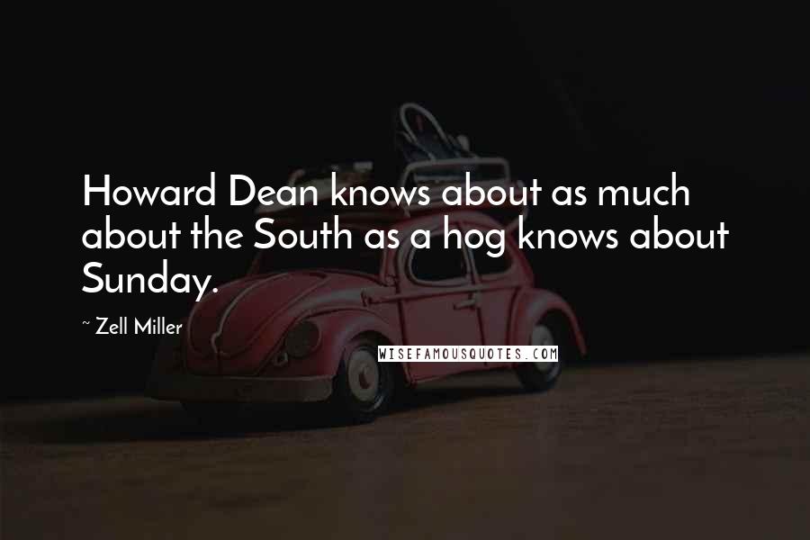 Zell Miller Quotes: Howard Dean knows about as much about the South as a hog knows about Sunday.