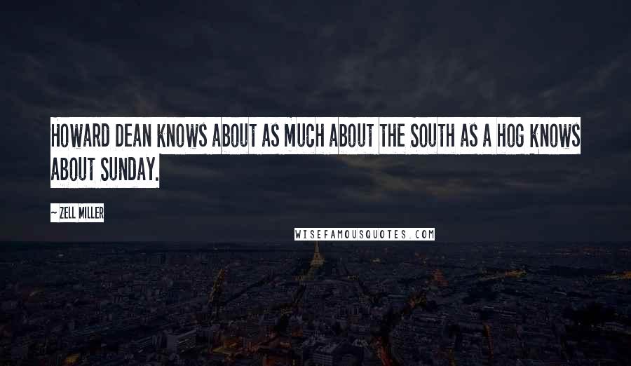 Zell Miller Quotes: Howard Dean knows about as much about the South as a hog knows about Sunday.