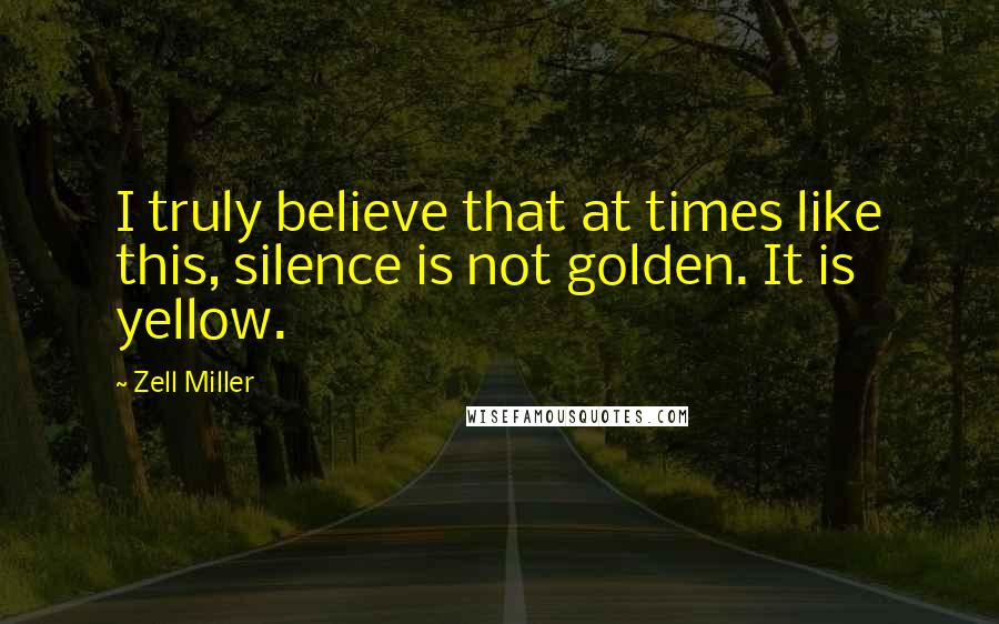 Zell Miller Quotes: I truly believe that at times like this, silence is not golden. It is yellow.