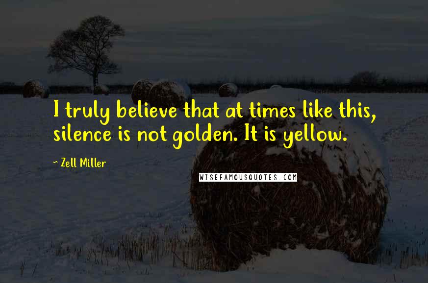 Zell Miller Quotes: I truly believe that at times like this, silence is not golden. It is yellow.