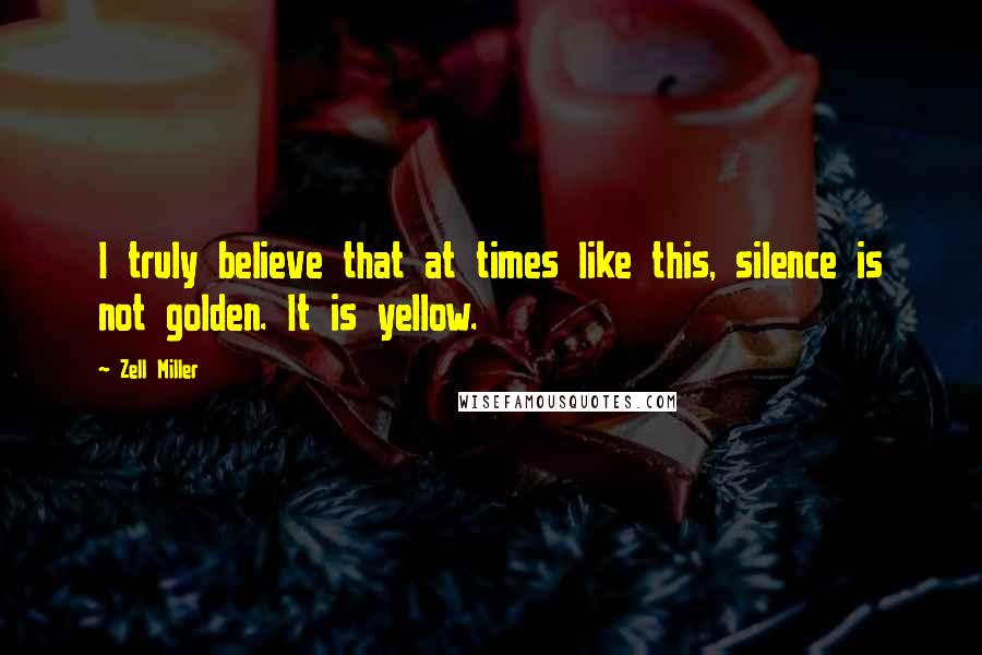 Zell Miller Quotes: I truly believe that at times like this, silence is not golden. It is yellow.