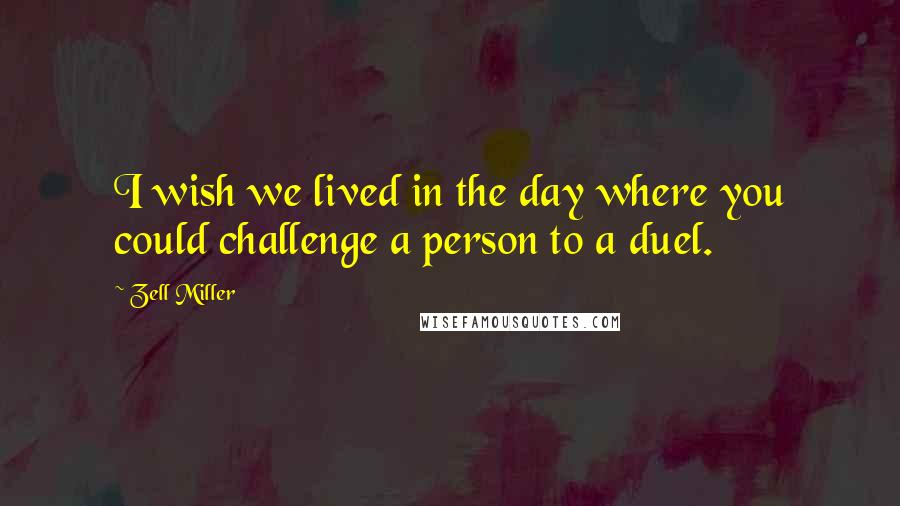 Zell Miller Quotes: I wish we lived in the day where you could challenge a person to a duel.