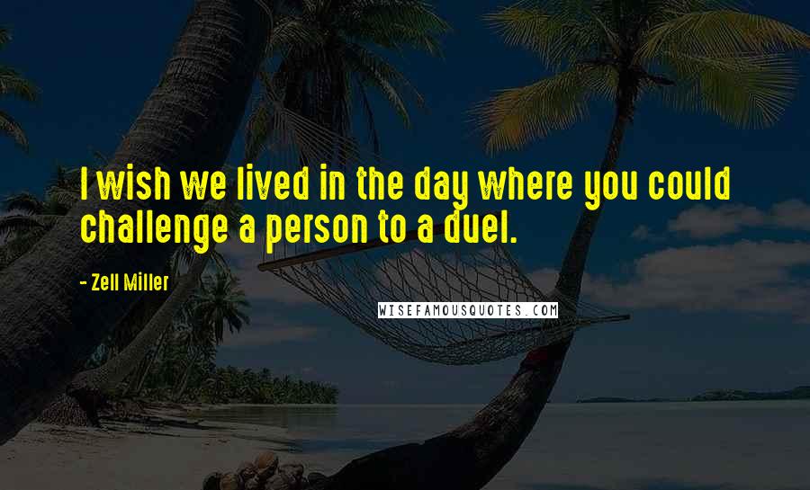 Zell Miller Quotes: I wish we lived in the day where you could challenge a person to a duel.