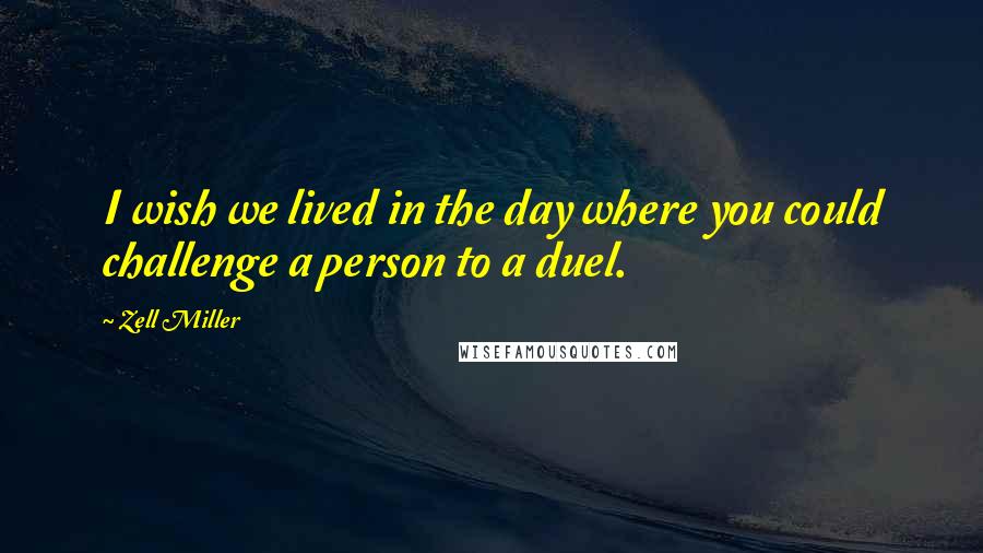 Zell Miller Quotes: I wish we lived in the day where you could challenge a person to a duel.
