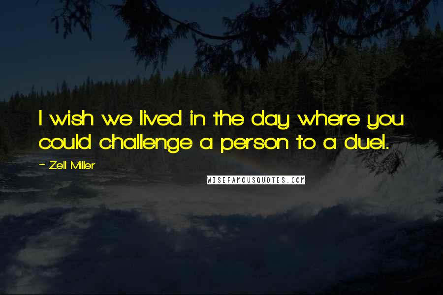 Zell Miller Quotes: I wish we lived in the day where you could challenge a person to a duel.