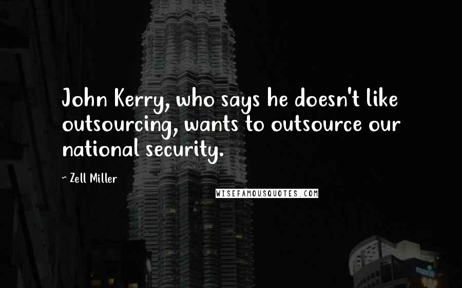 Zell Miller Quotes: John Kerry, who says he doesn't like outsourcing, wants to outsource our national security.