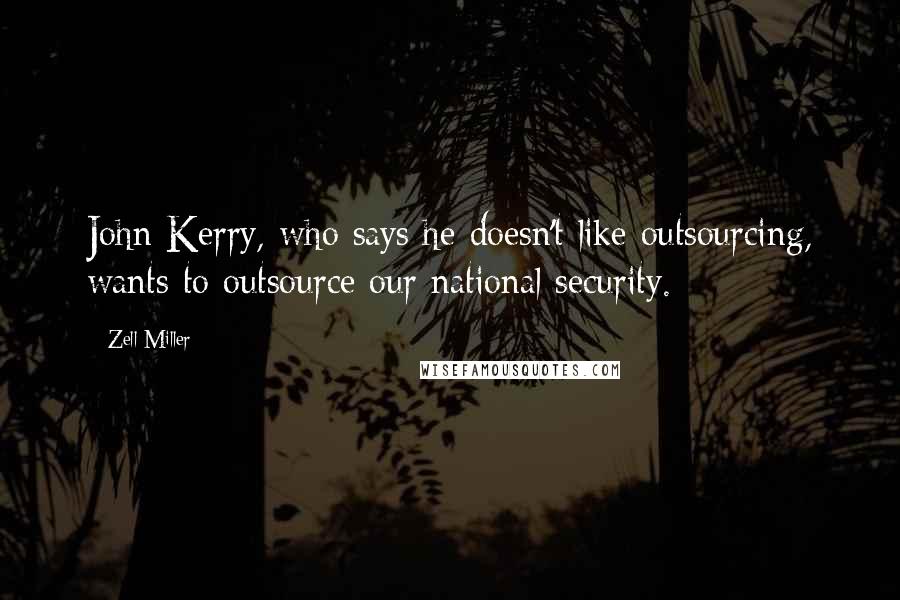 Zell Miller Quotes: John Kerry, who says he doesn't like outsourcing, wants to outsource our national security.