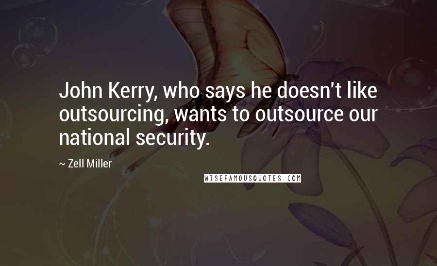 Zell Miller Quotes: John Kerry, who says he doesn't like outsourcing, wants to outsource our national security.