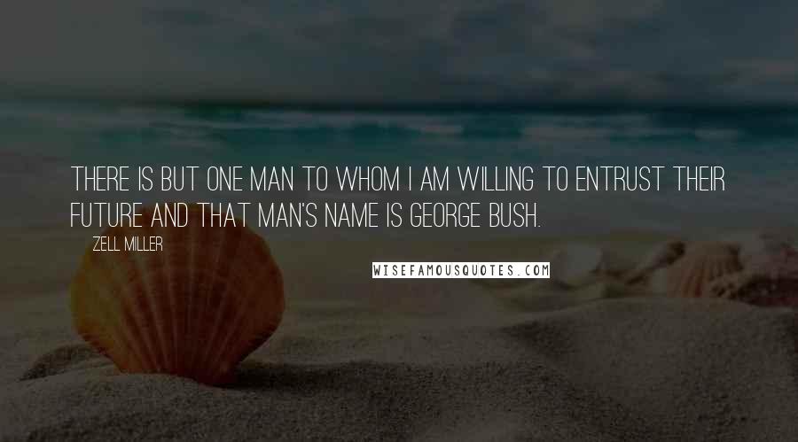 Zell Miller Quotes: There is but one man to whom I am willing to entrust their future and that man's name is George Bush.
