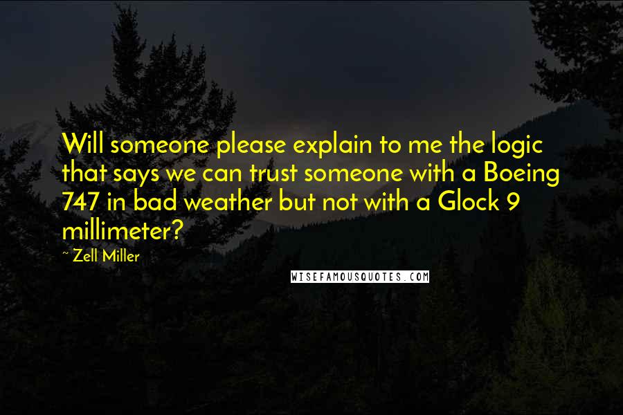 Zell Miller Quotes: Will someone please explain to me the logic that says we can trust someone with a Boeing 747 in bad weather but not with a Glock 9 millimeter?