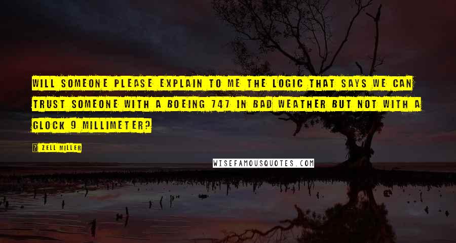 Zell Miller Quotes: Will someone please explain to me the logic that says we can trust someone with a Boeing 747 in bad weather but not with a Glock 9 millimeter?