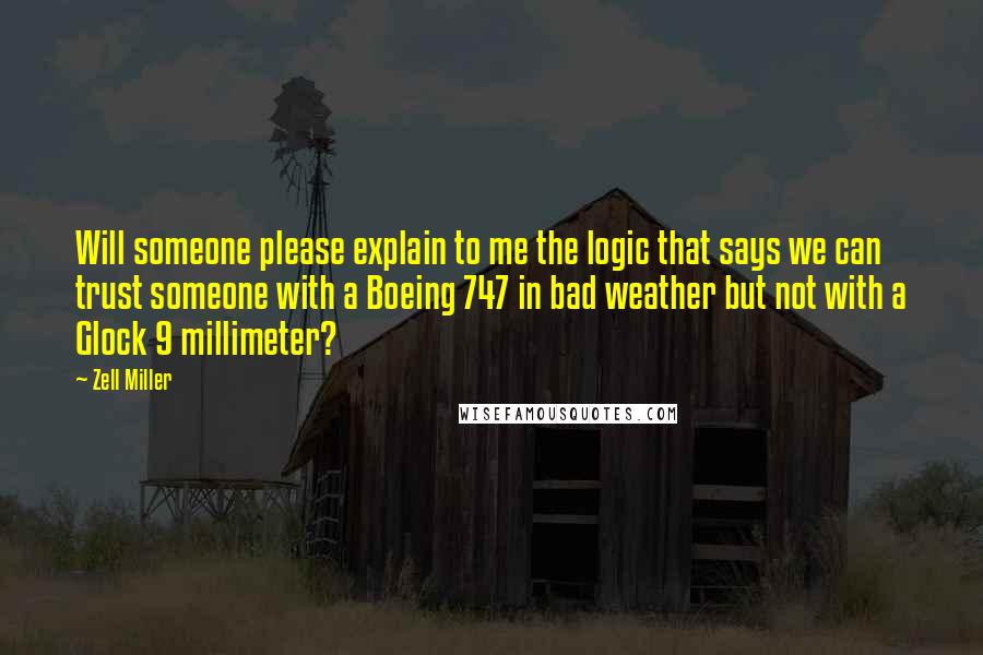 Zell Miller Quotes: Will someone please explain to me the logic that says we can trust someone with a Boeing 747 in bad weather but not with a Glock 9 millimeter?