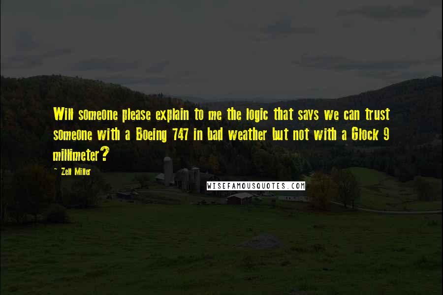 Zell Miller Quotes: Will someone please explain to me the logic that says we can trust someone with a Boeing 747 in bad weather but not with a Glock 9 millimeter?
