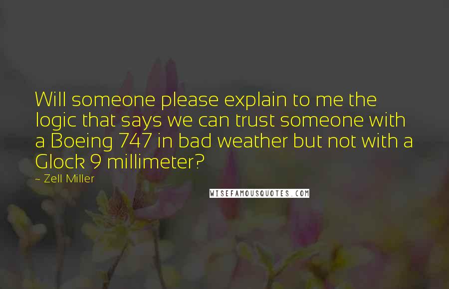 Zell Miller Quotes: Will someone please explain to me the logic that says we can trust someone with a Boeing 747 in bad weather but not with a Glock 9 millimeter?