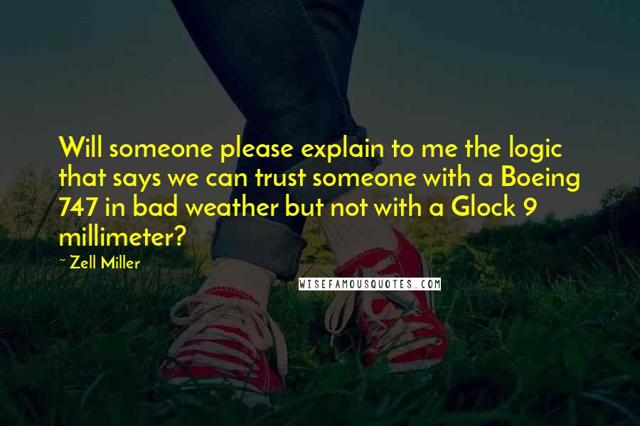 Zell Miller Quotes: Will someone please explain to me the logic that says we can trust someone with a Boeing 747 in bad weather but not with a Glock 9 millimeter?