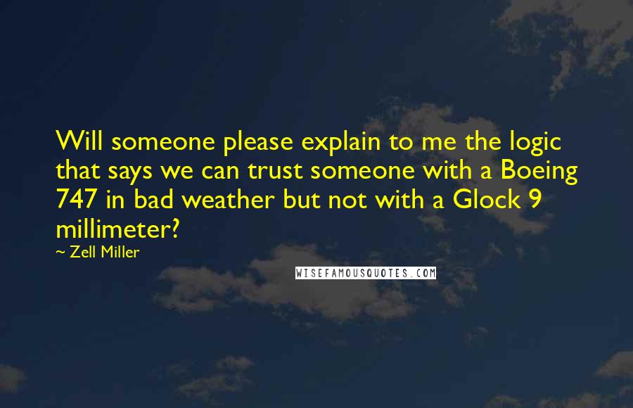 Zell Miller Quotes: Will someone please explain to me the logic that says we can trust someone with a Boeing 747 in bad weather but not with a Glock 9 millimeter?