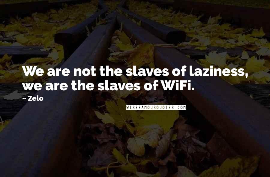 Zelo Quotes: We are not the slaves of laziness, we are the slaves of WiFi.