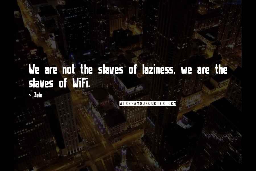 Zelo Quotes: We are not the slaves of laziness, we are the slaves of WiFi.