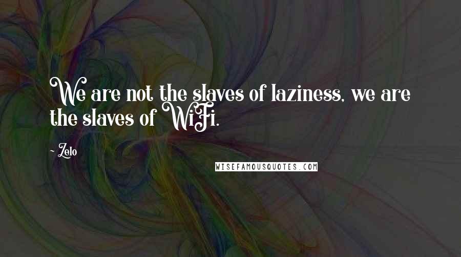 Zelo Quotes: We are not the slaves of laziness, we are the slaves of WiFi.