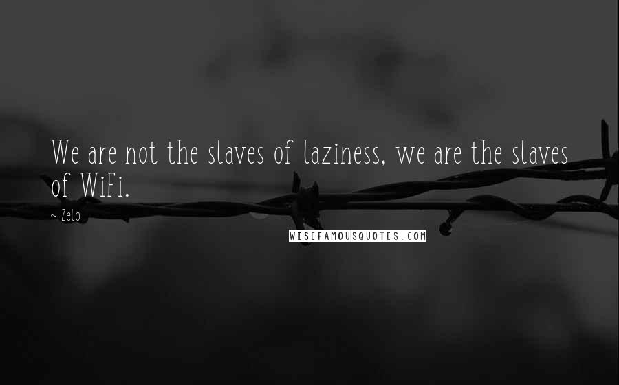 Zelo Quotes: We are not the slaves of laziness, we are the slaves of WiFi.
