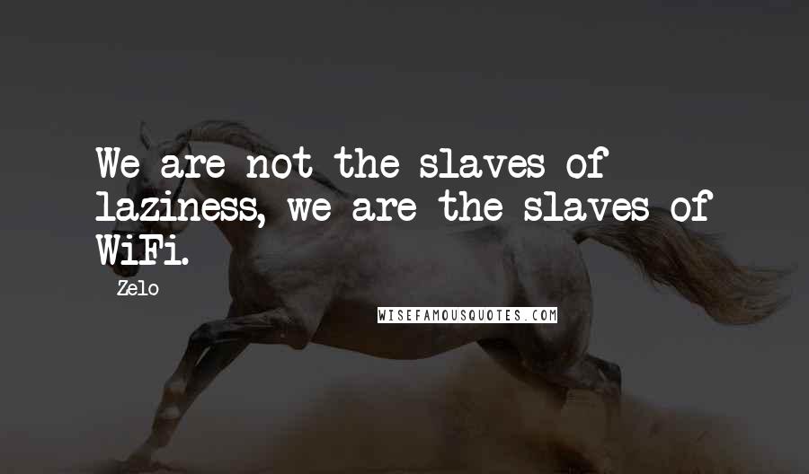 Zelo Quotes: We are not the slaves of laziness, we are the slaves of WiFi.