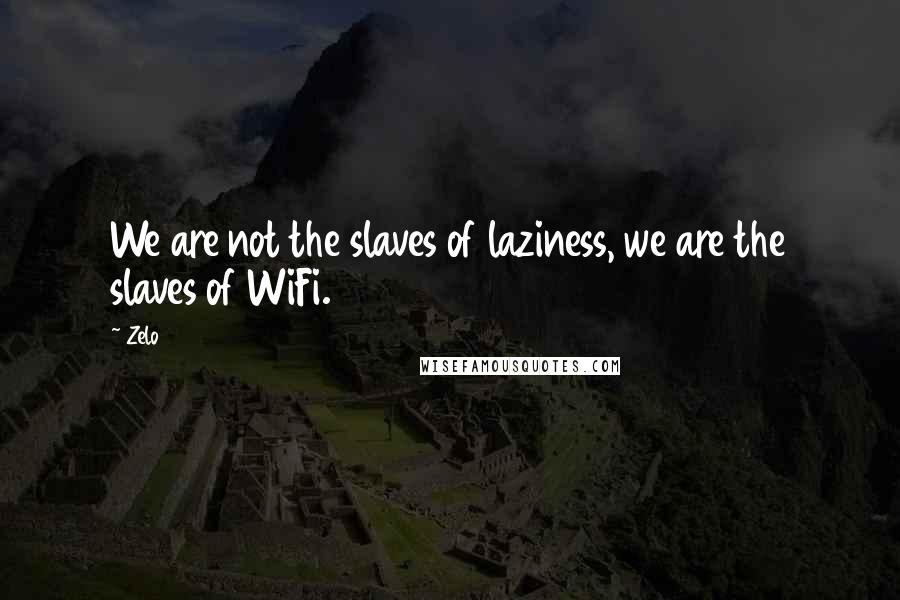 Zelo Quotes: We are not the slaves of laziness, we are the slaves of WiFi.