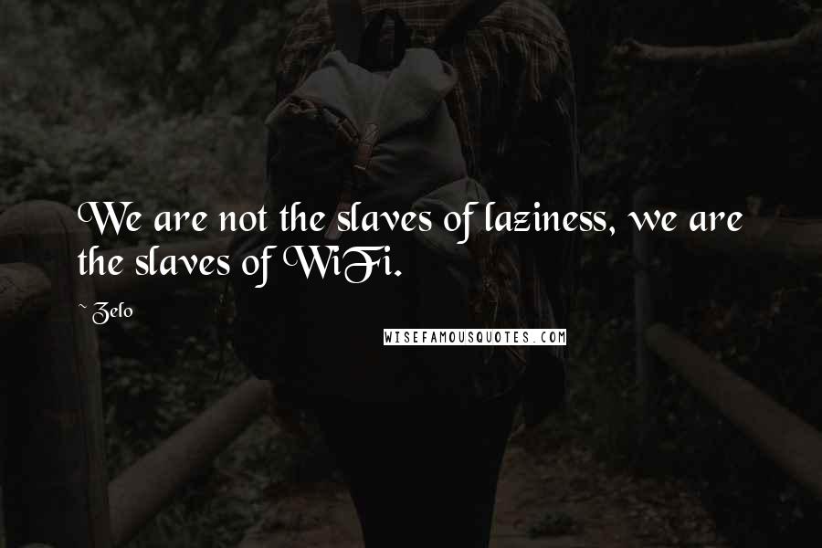 Zelo Quotes: We are not the slaves of laziness, we are the slaves of WiFi.