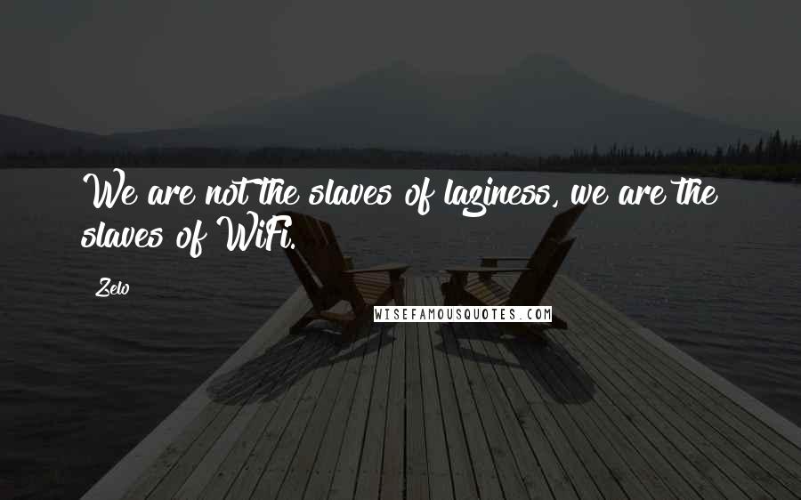 Zelo Quotes: We are not the slaves of laziness, we are the slaves of WiFi.