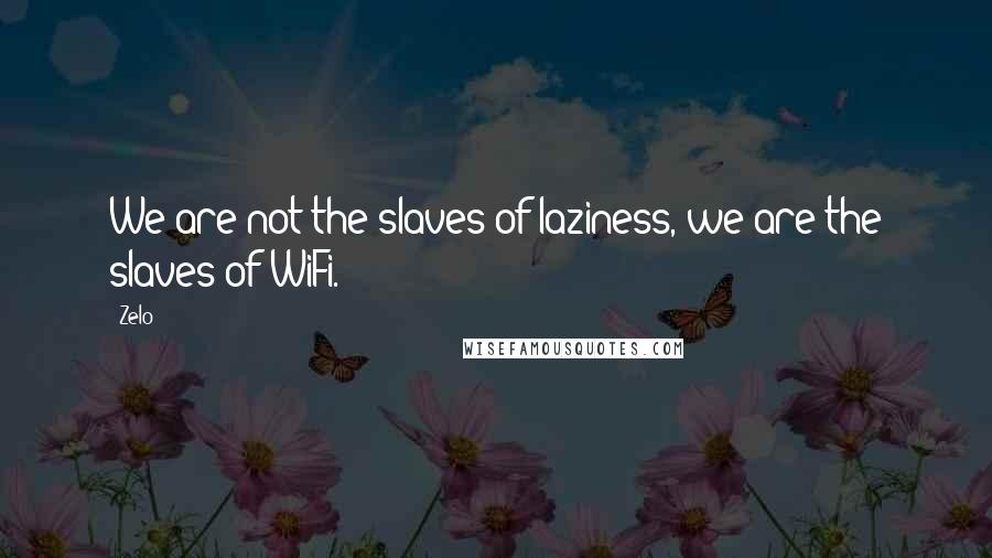 Zelo Quotes: We are not the slaves of laziness, we are the slaves of WiFi.