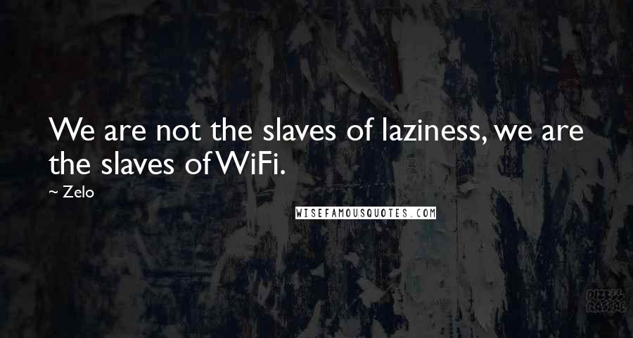 Zelo Quotes: We are not the slaves of laziness, we are the slaves of WiFi.