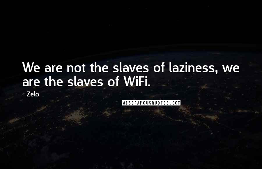 Zelo Quotes: We are not the slaves of laziness, we are the slaves of WiFi.