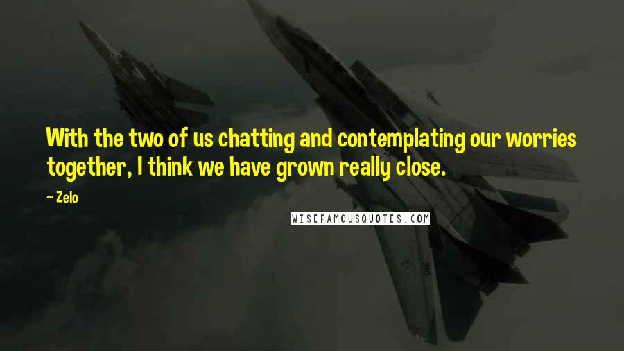 Zelo Quotes: With the two of us chatting and contemplating our worries together, I think we have grown really close.