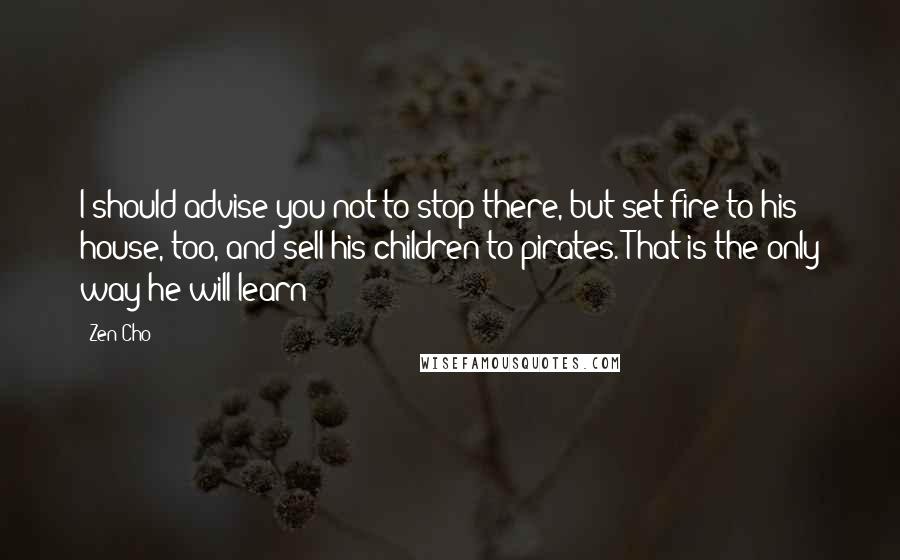 Zen Cho Quotes: I should advise you not to stop there, but set fire to his house, too, and sell his children to pirates. That is the only way he will learn