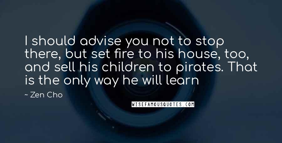 Zen Cho Quotes: I should advise you not to stop there, but set fire to his house, too, and sell his children to pirates. That is the only way he will learn