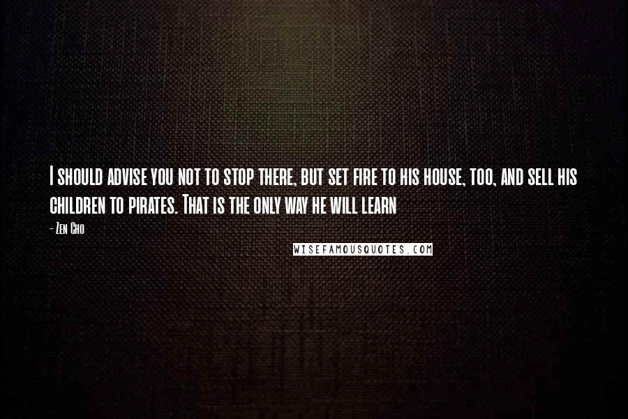 Zen Cho Quotes: I should advise you not to stop there, but set fire to his house, too, and sell his children to pirates. That is the only way he will learn